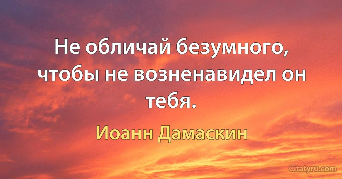 Не обличай безумного, чтобы не возненавидел он тебя. (Иоанн Дамаскин)