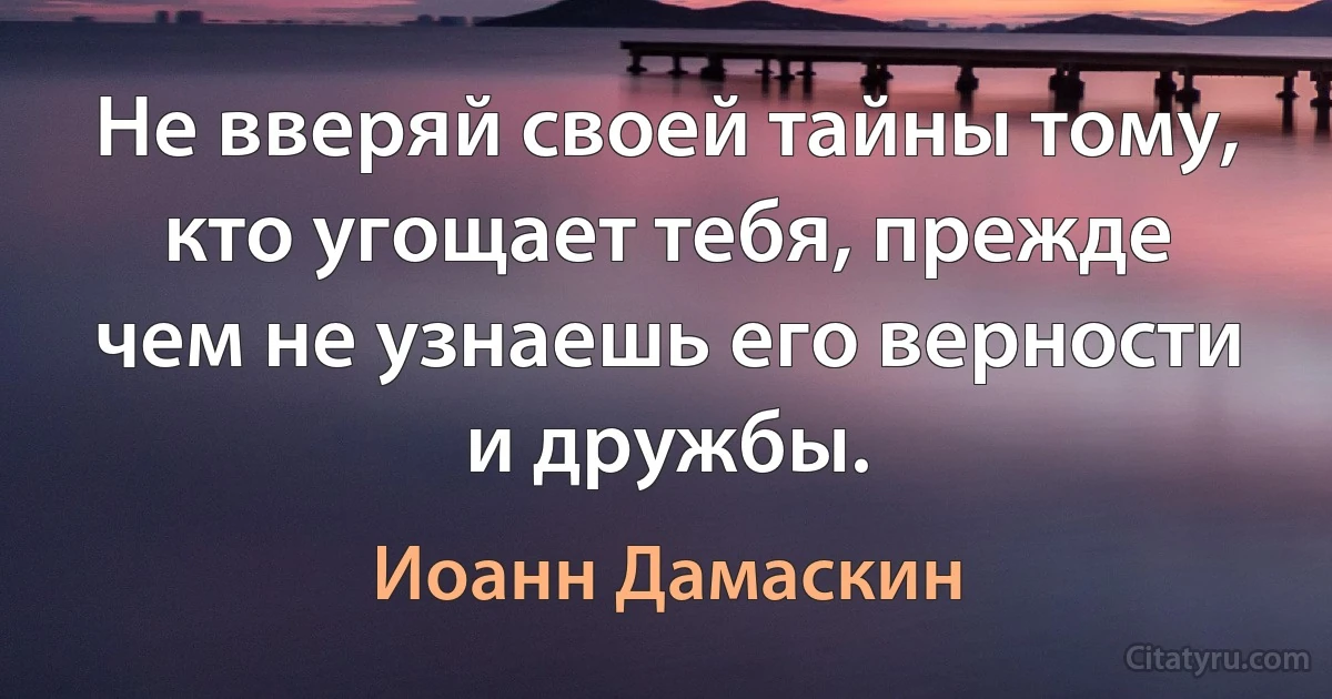 Не вверяй своей тайны тому, кто угощает тебя, прежде чем не узнаешь его верности и дружбы. (Иоанн Дамаскин)