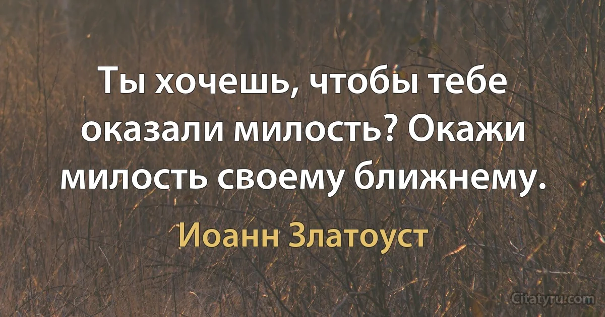 Ты хочешь, чтобы тебе оказали милость? Окажи милость своему ближнему. (Иоанн Златоуст)