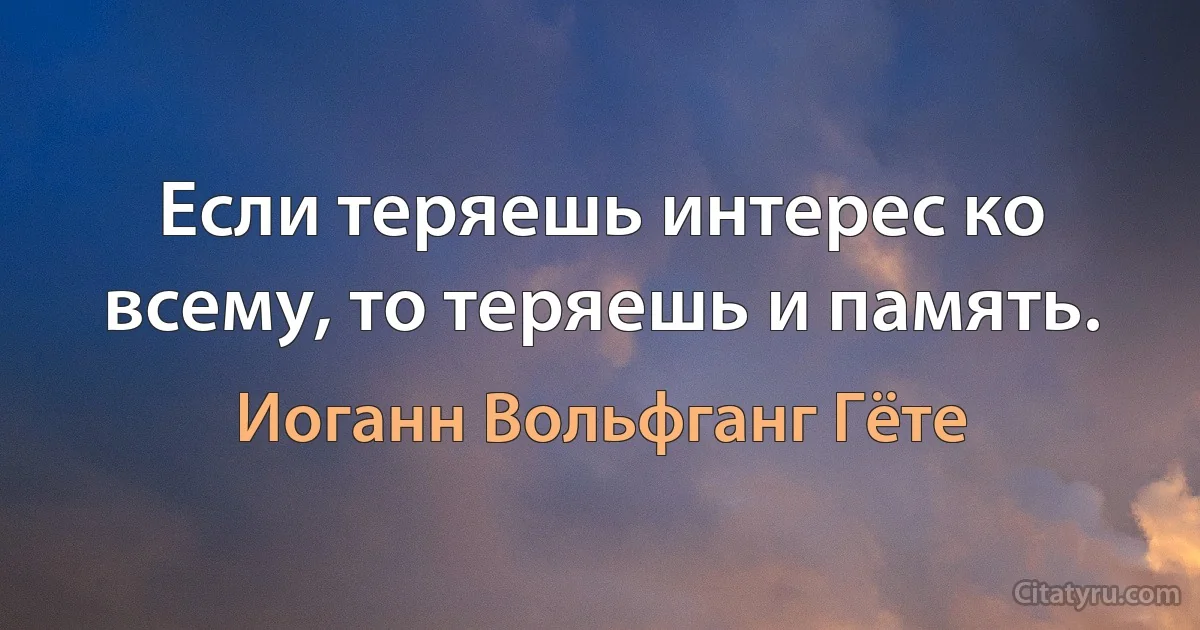 Если теряешь интерес ко всему, то теряешь и память. (Иоганн Вольфганг Гёте)