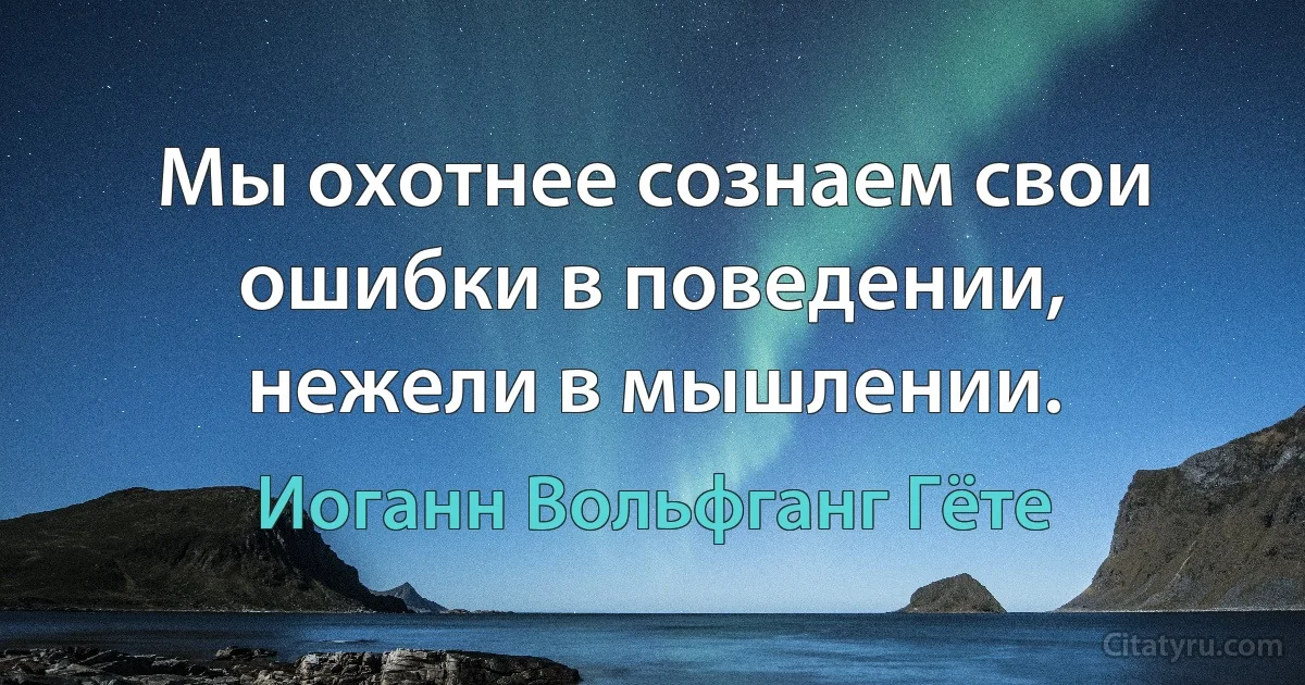 Мы охотнее сознаем свои ошибки в поведении, нежели в мышлении. (Иоганн Вольфганг Гёте)