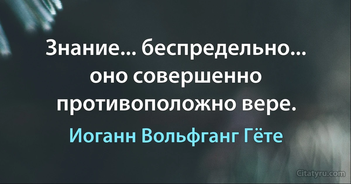 Знание... беспредельно... оно совершенно противоположно вере. (Иоганн Вольфганг Гёте)