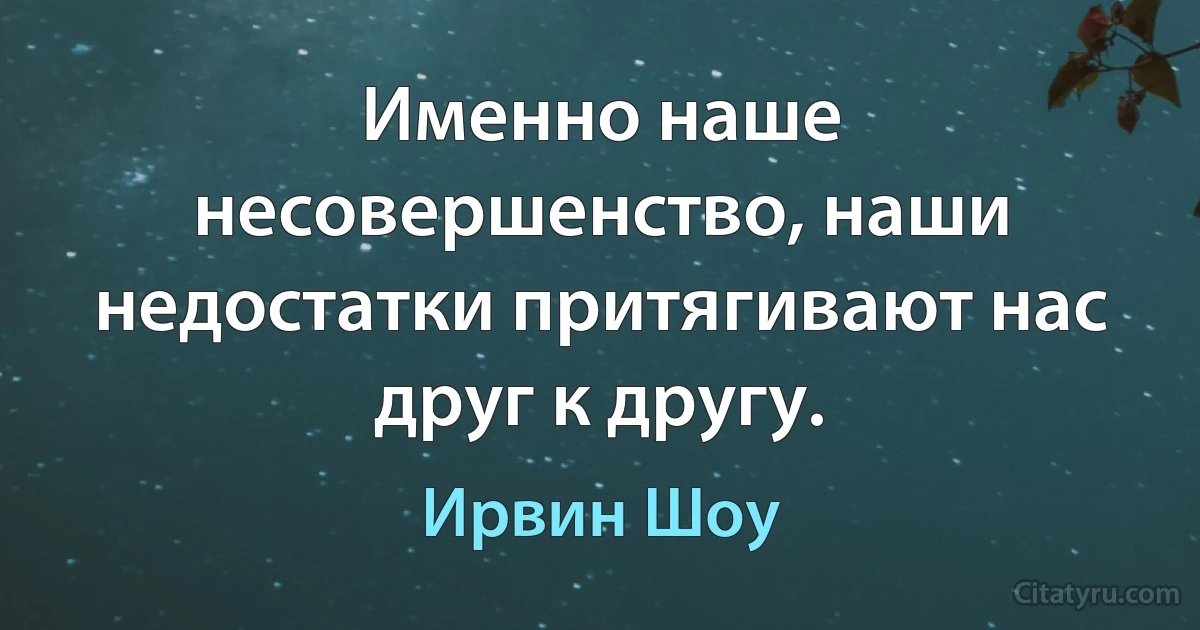 Именно наше несовершенство, наши недостатки притягивают нас друг к другу. (Ирвин Шоу)