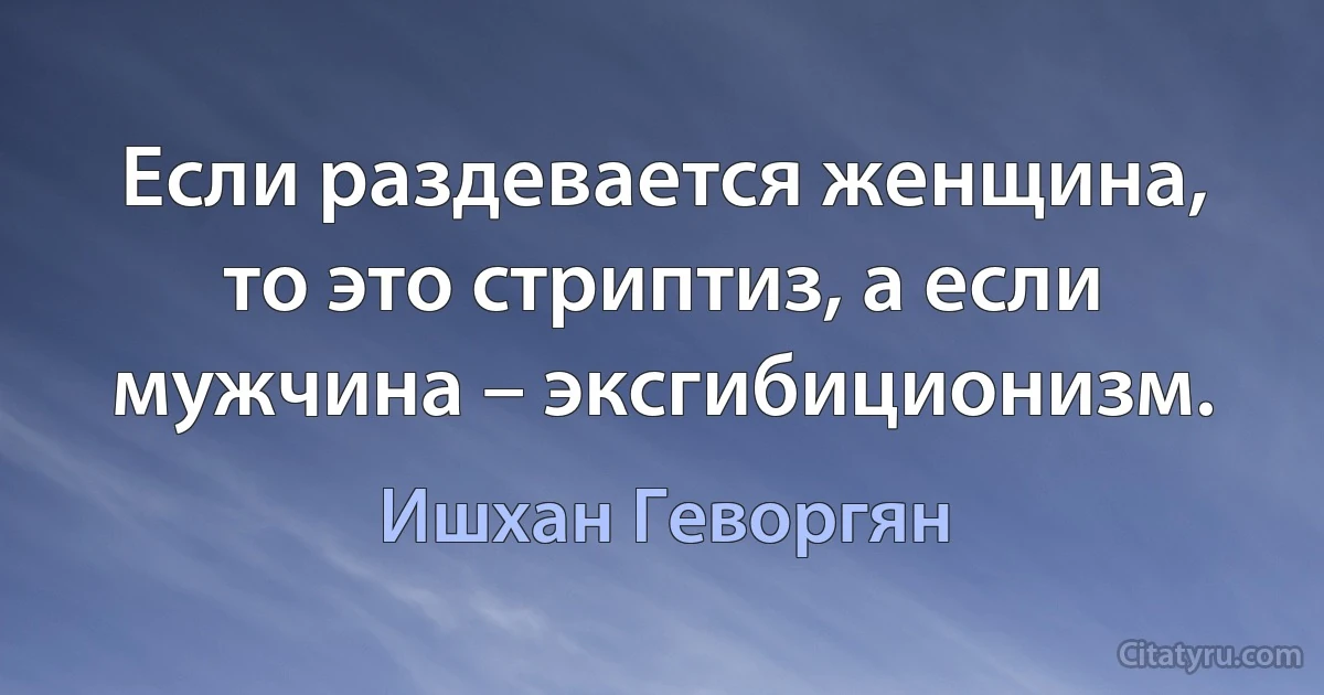 Если раздевается женщина, то это стриптиз, а если мужчина – эксгибиционизм. (Ишхан Геворгян)