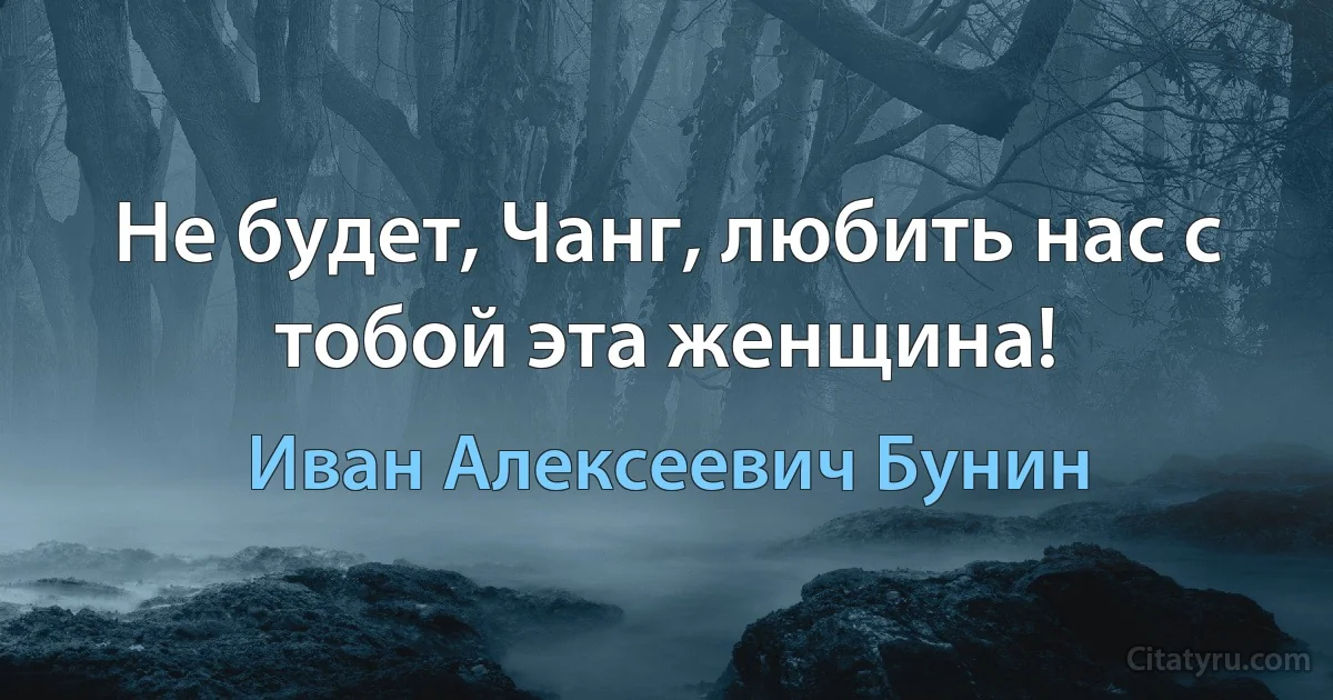 Не будет, Чанг, любить нас с тобой эта женщина! (Иван Алексеевич Бунин)