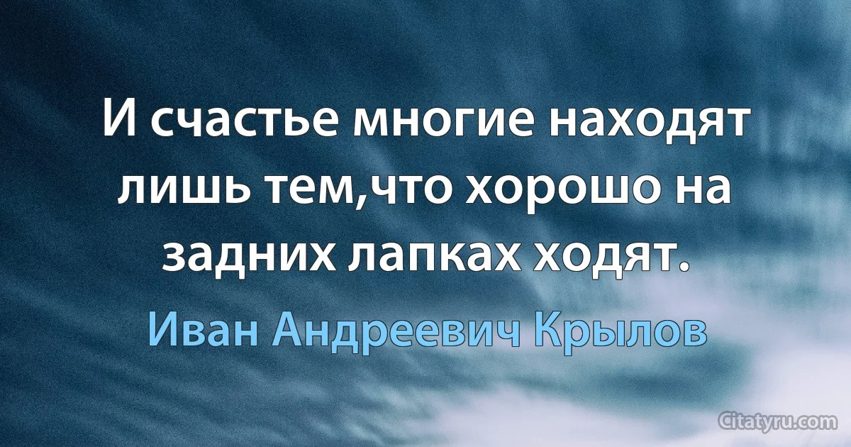 И счастье многие находят лишь тем,что хорошо на задних лапках ходят. (Иван Андреевич Крылов)