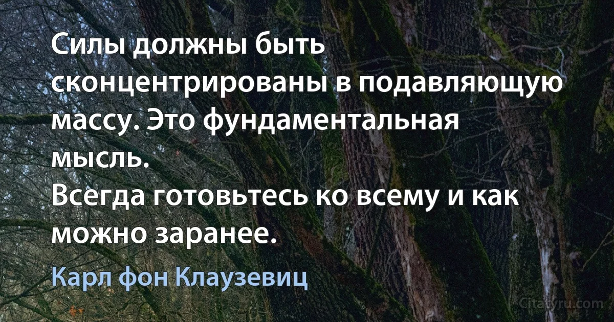 Силы должны быть сконцентрированы в подавляющую массу. Это фундаментальная мысль.
Всегда готовьтесь ко всему и как можно заранее. (Карл фон Клаузевиц)