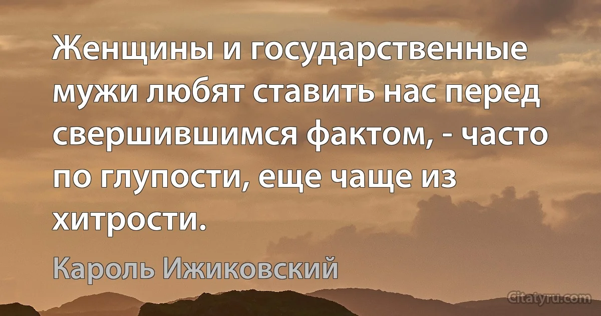 Женщины и государственные мужи любят ставить нас перед свершившимся фактом, - часто по глупости, еще чаще из хитрости. (Кароль Ижиковский)