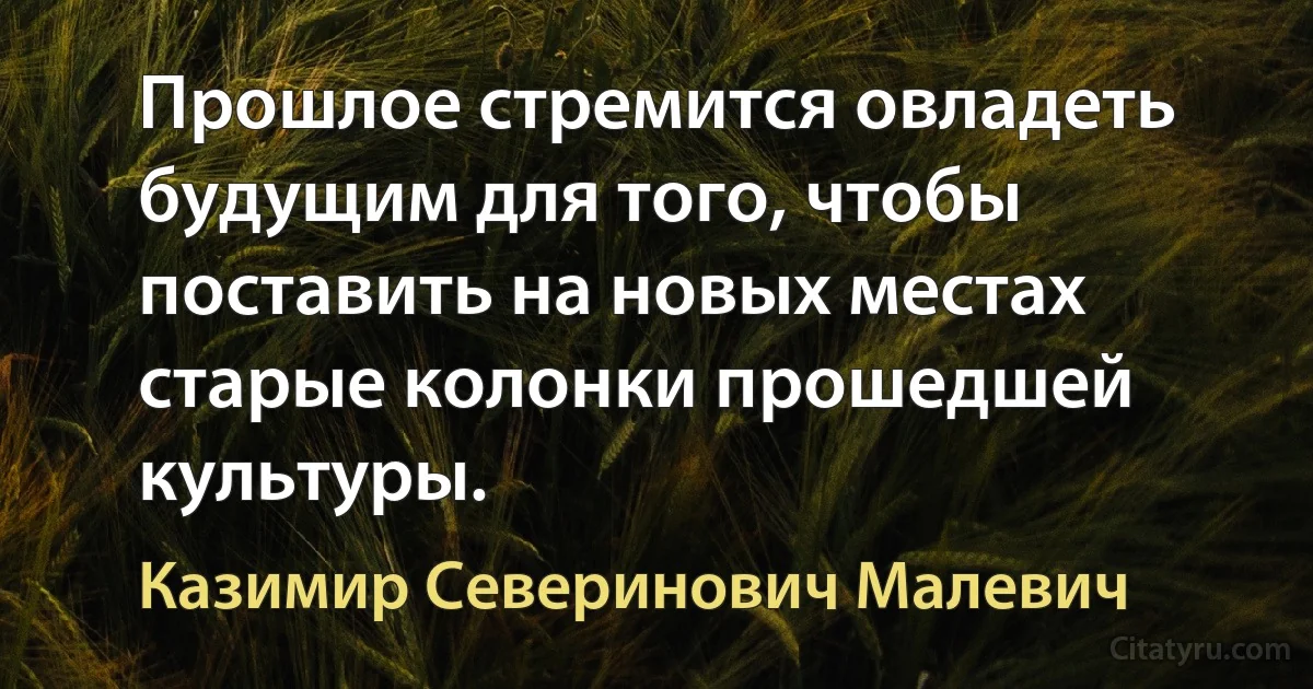 Прошлое стремится овладеть будущим для того, чтобы поставить на новых местах старые колонки прошедшей культуры. (Казимир Северинович Малевич)