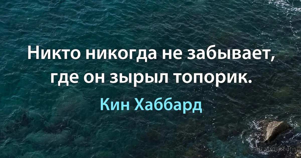 Никто никогда не забывает, где он зырыл топорик. (Кин Хаббард)