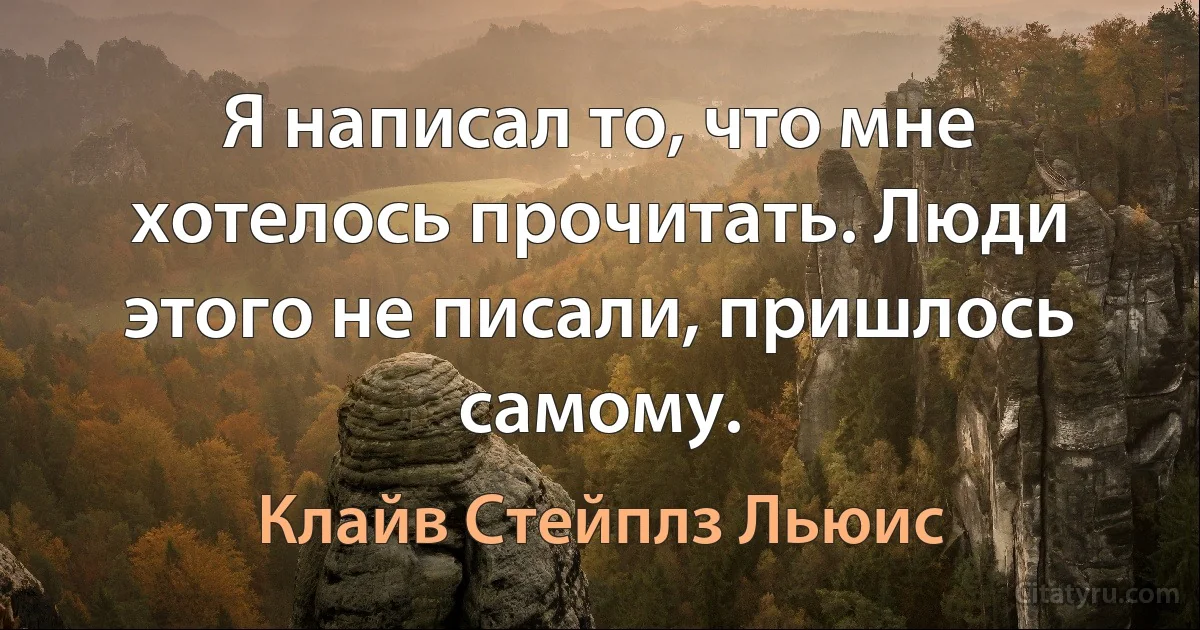 Я написал то, что мне хотелось прочитать. Люди этого не писали, пришлось самому. (Клайв Стейплз Льюис)