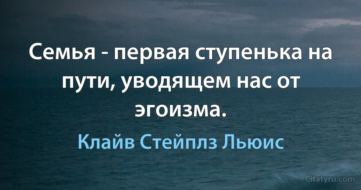 Семья - первая ступенька на пути, уводящем нас от эгоизма. (Клайв Стейплз Льюис)