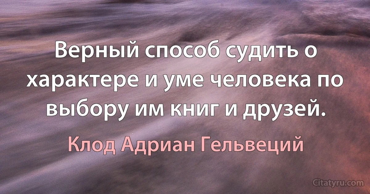 Верный способ судить о характере и уме человека по выбору им книг и друзей. (Клод Адриан Гельвеций)