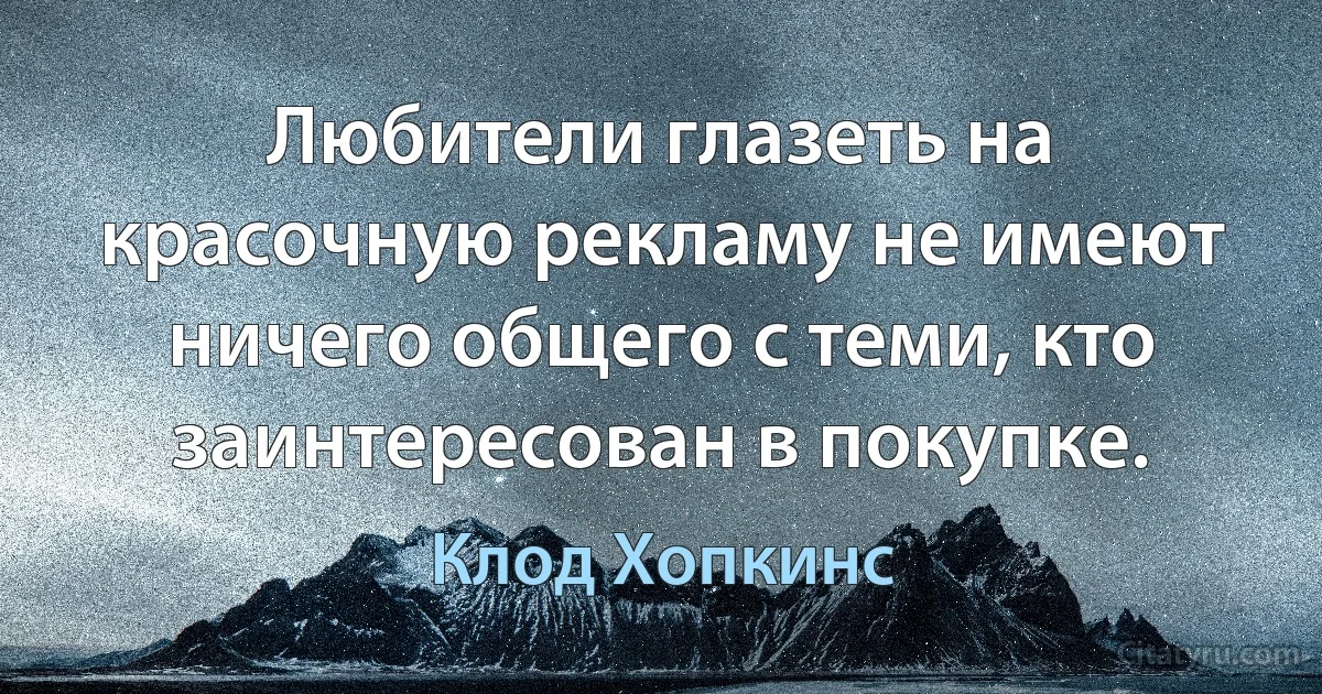 Любители глазеть на красочную рекламу не имеют ничего общего с теми, кто заинтересован в покупке. (Клод Хопкинс)