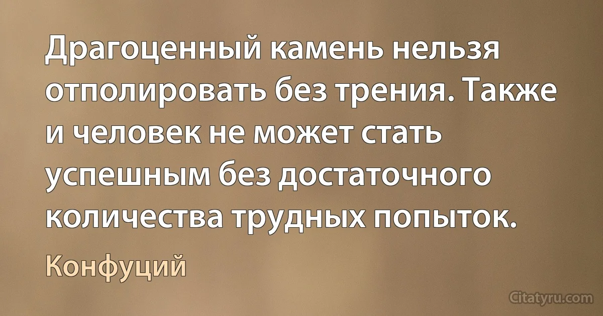 Драгоценный камень нельзя отполировать без трения. Также и человек не может стать успешным без достаточного количества трудных попыток. (Конфуций)