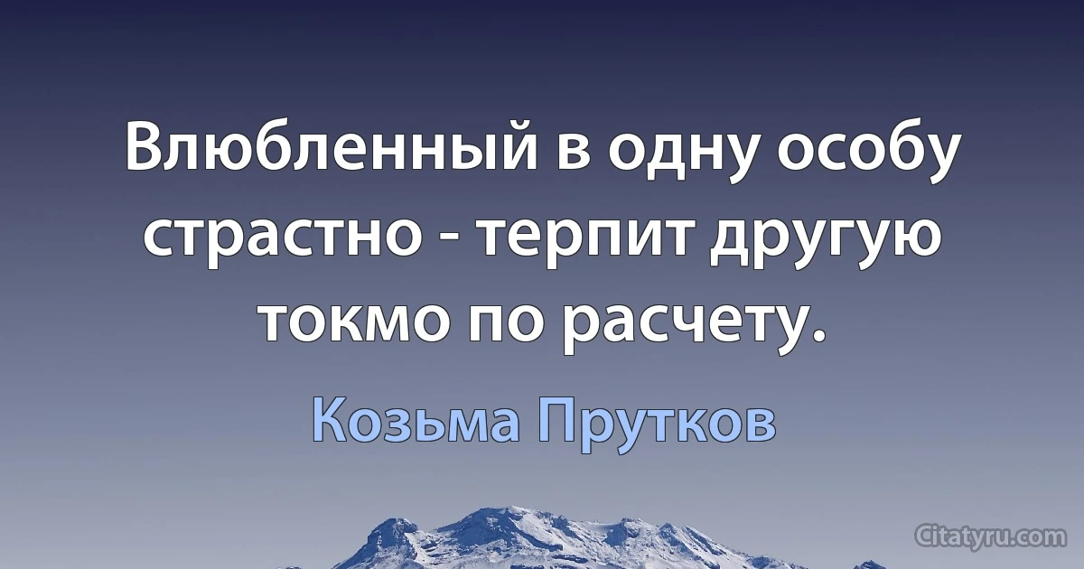 Влюбленный в одну особу страстно - терпит другую токмо по расчету. (Козьма Прутков)