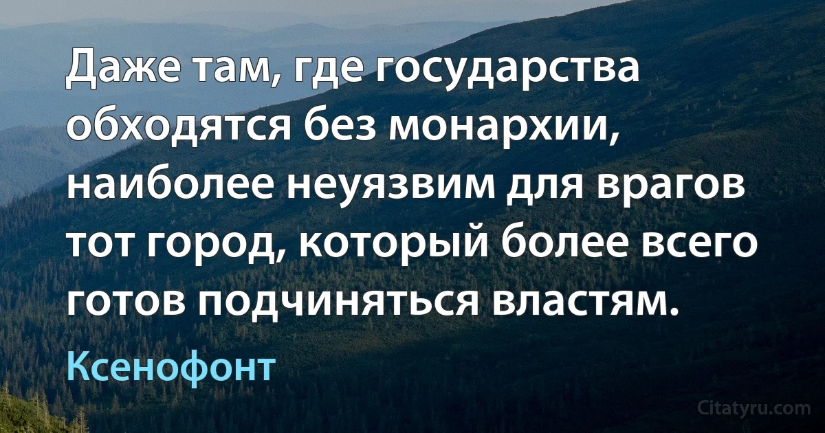 Даже там, где государства обходятся без монархии, наиболее неуязвим для врагов тот город, который более всего готов подчиняться властям. (Ксенофонт)