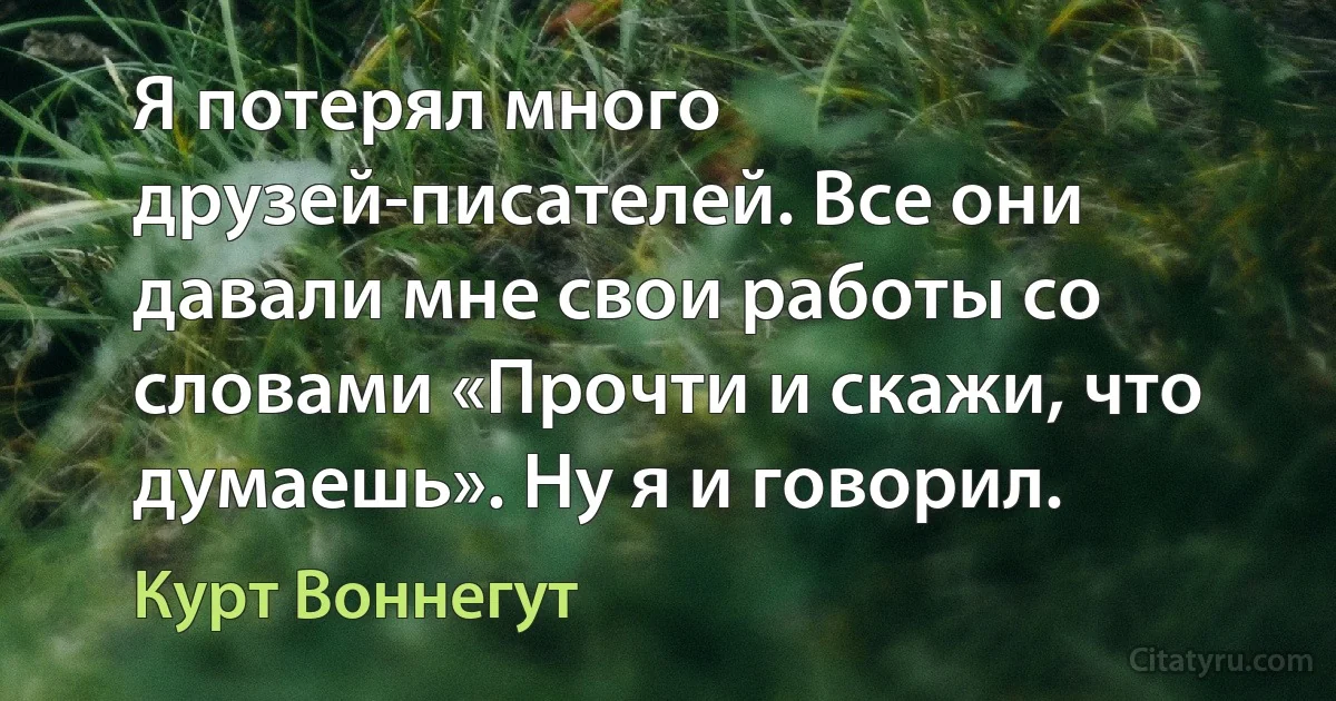 Я потерял много друзей-писателей. Все они давали мне свои работы со словами «Прочти и скажи, что думаешь». Ну я и говорил. (Курт Воннегут)