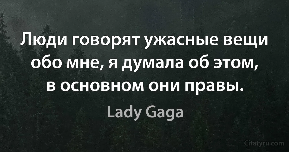 Люди говорят ужасные вещи обо мне, я думала об этом, в основном они правы. (Lady Gaga)