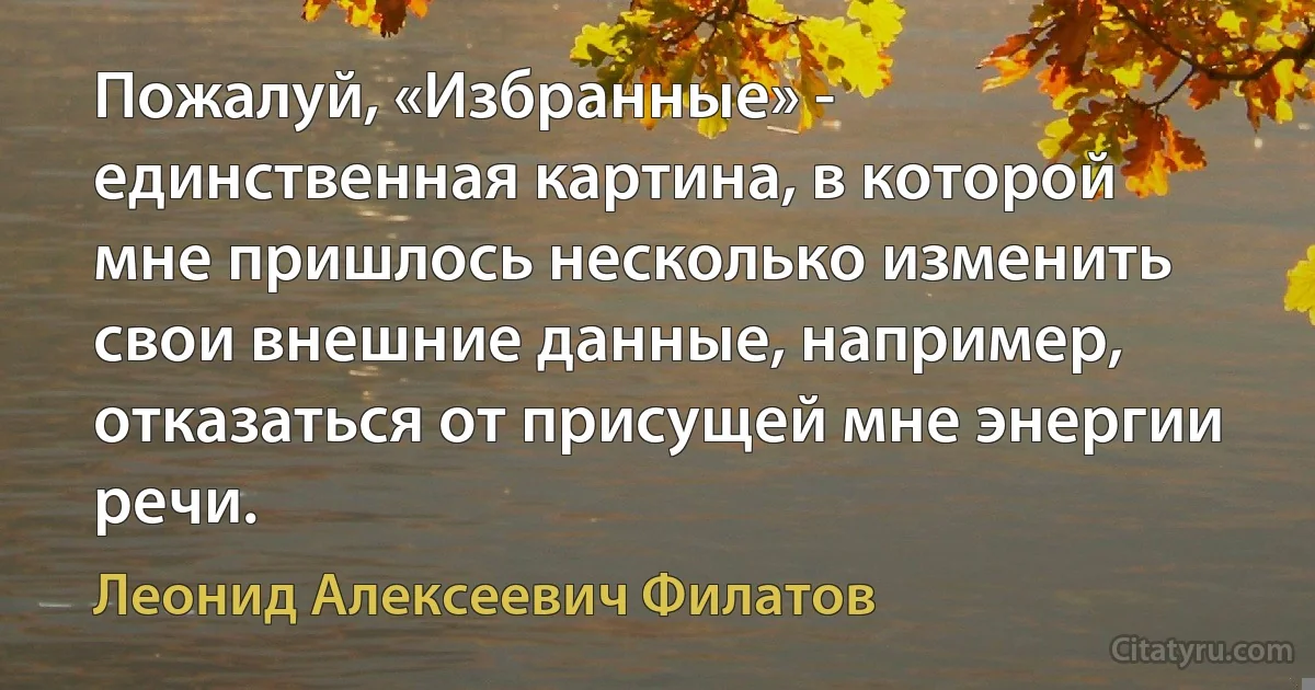 Пожалуй, «Избранные» - единственная картина, в которой мне пришлось несколько изменить свои внешние данные, например, отказаться от присущей мне энергии речи. (Леонид Алексеевич Филатов)