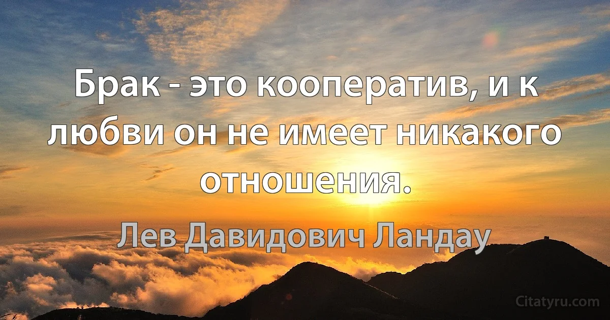 Брак - это кооператив, и к любви он не имеет никакого отношения. (Лев Давидович Ландау)