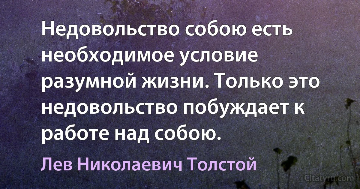 Недовольство собою есть необходимое условие разумной жизни. Только это недовольство побуждает к работе над собою. (Лев Николаевич Толстой)