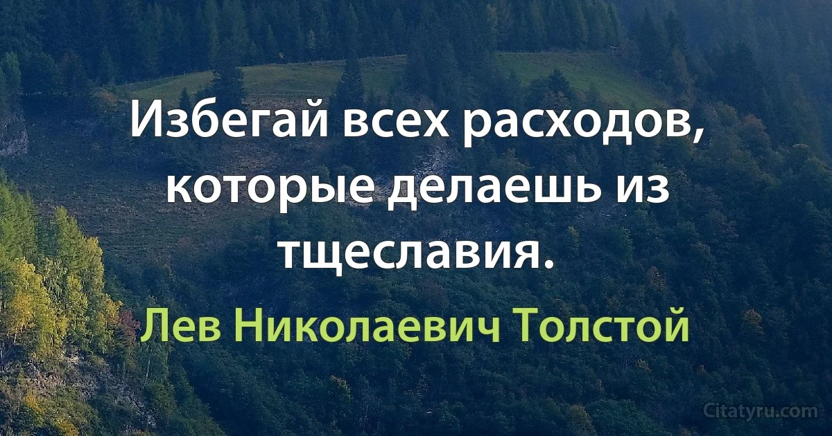 Избегай всех расходов, которые делаешь из тщеславия. (Лев Николаевич Толстой)