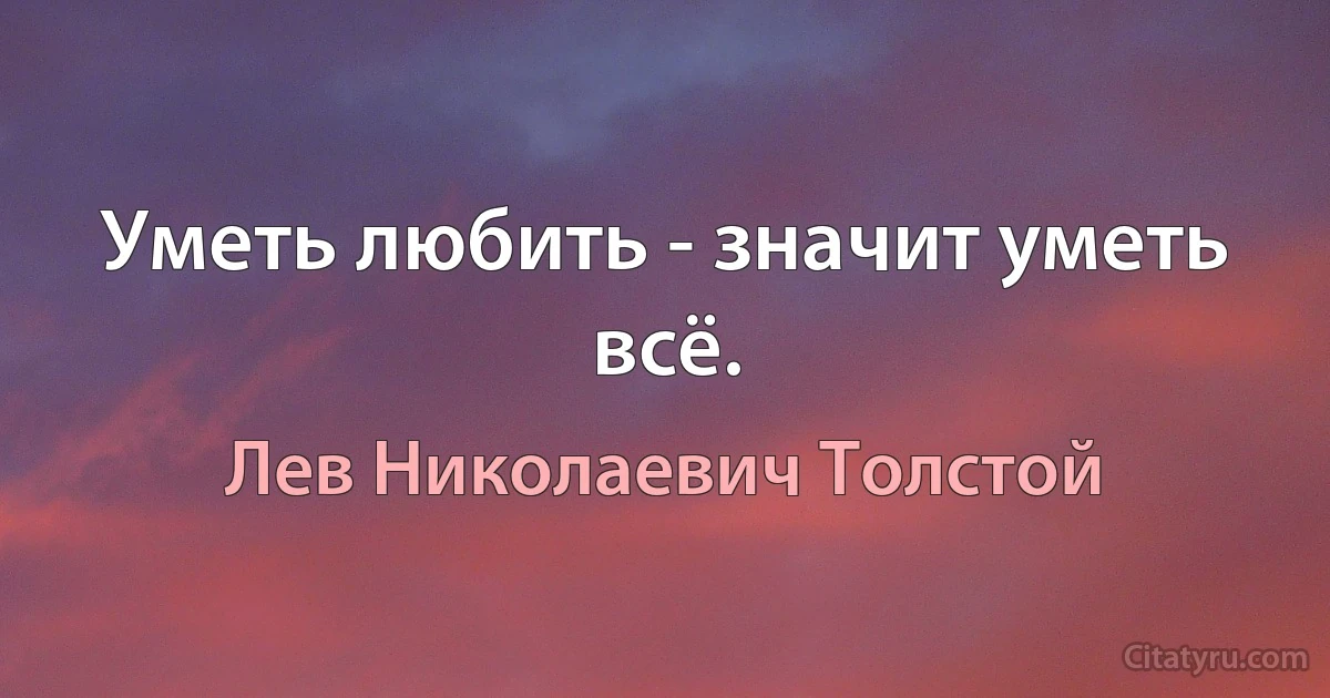 Уметь любить - значит уметь всё. (Лев Николаевич Толстой)