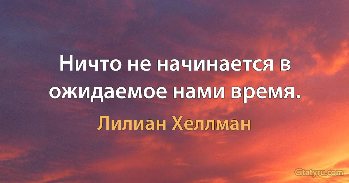 Ничто не начинается в ожидаемое нами время. (Лилиан Хеллман)