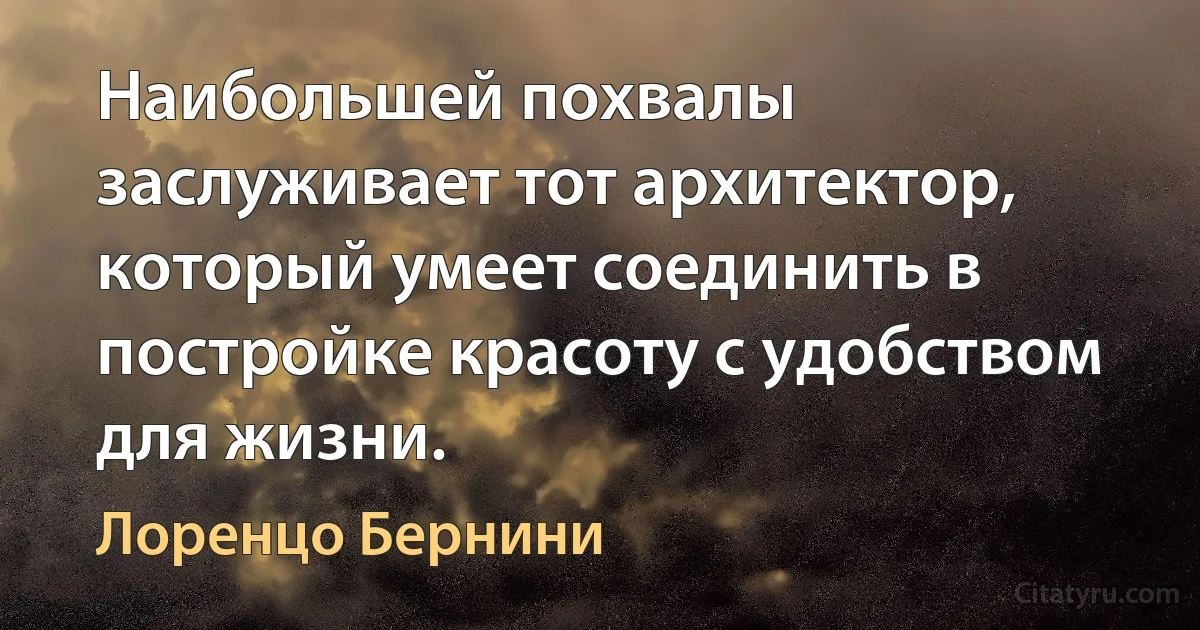 Наибольшей похвалы заслуживает тот архитектор, который умеет соединить в постройке красоту с удобством для жизни. (Лоренцо Бернини)