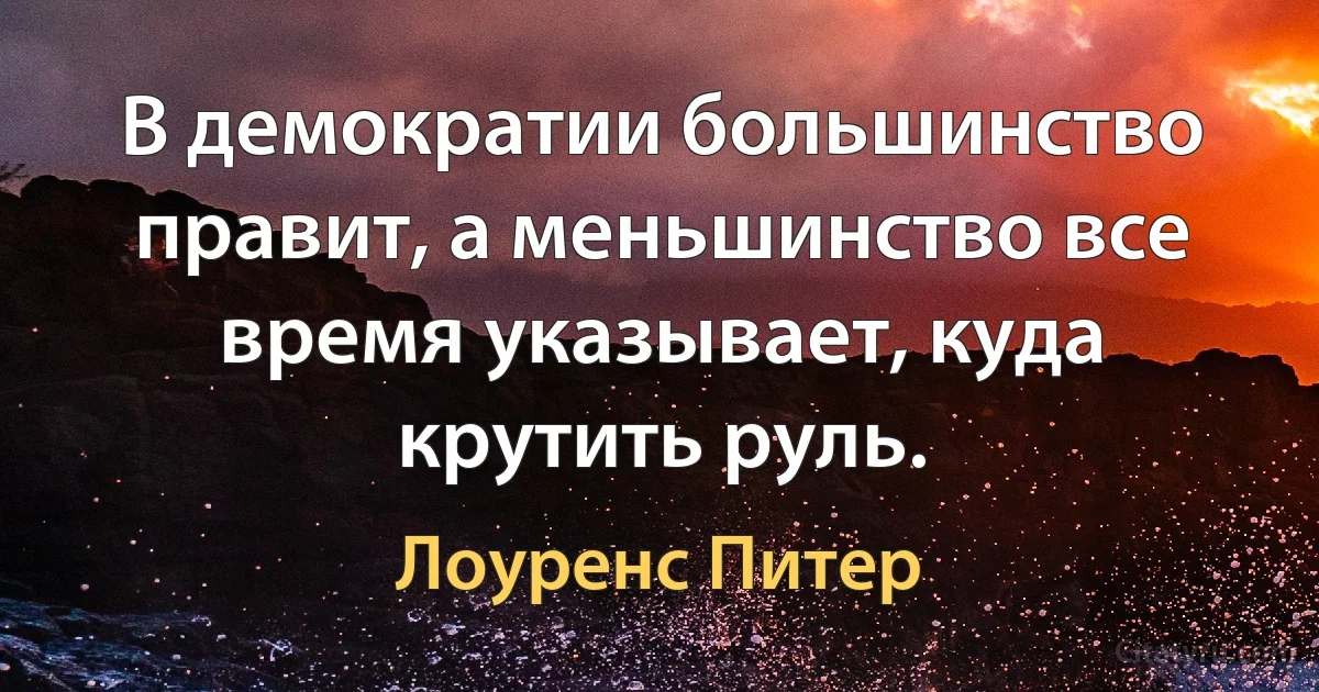 В демократии большинство правит, а меньшинство все время указывает, куда крутить руль. (Лоуренс Питер)