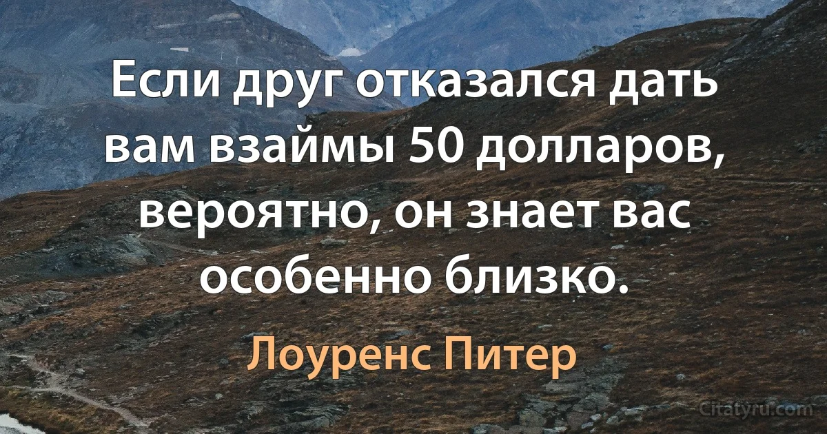 Если друг отказался дать вам взаймы 50 долларов, вероятно, он знает вас особенно близко. (Лоуренс Питер)