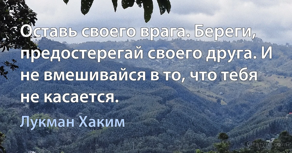 Оставь своего врага. Береги, предостерегай своего друга. И не вмешивайся в то, что тебя не касается. (Лукман Хаким)