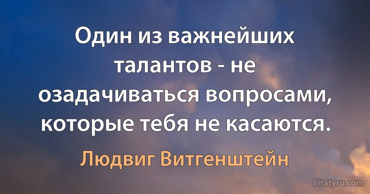 Один из важнейших талантов - не озадачиваться вопросами, которые тебя не касаются. (Людвиг Витгенштейн)