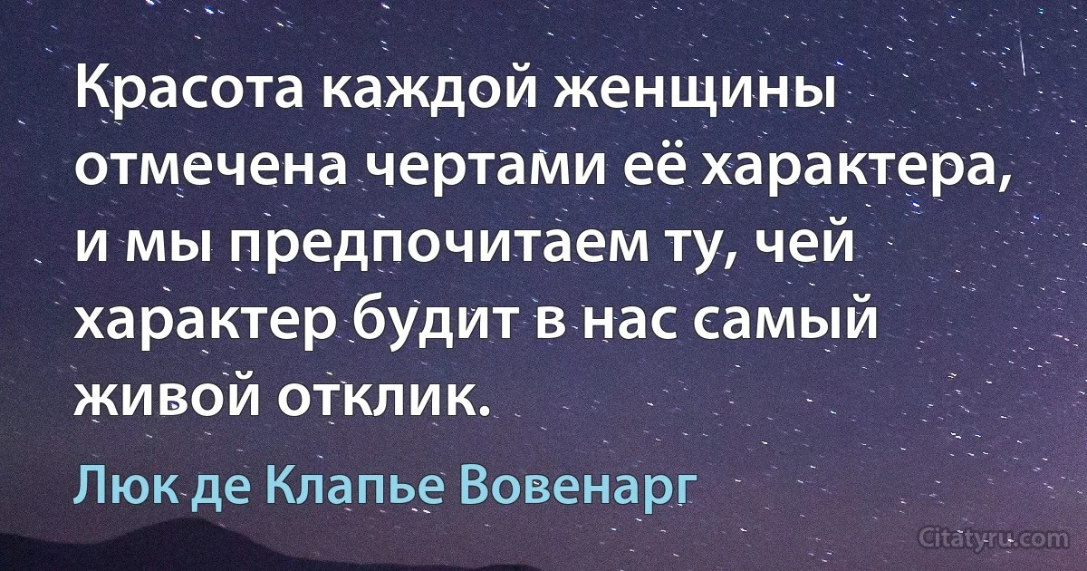 Красота каждой женщины отмечена чертами её характера, и мы предпочитаем ту, чей характер будит в нас самый живой отклик. (Люк де Клапье Вовенарг)