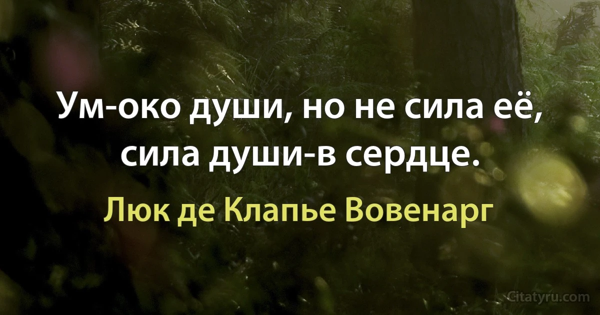 Ум-око души, но не сила её, сила души-в сердце. (Люк де Клапье Вовенарг)