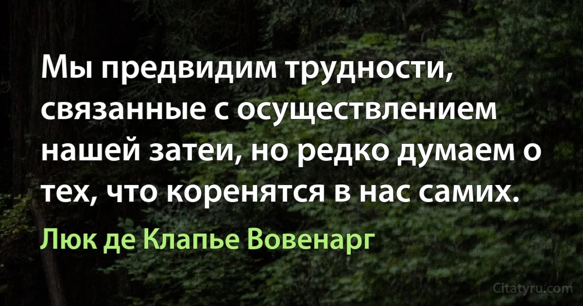 Мы предвидим трудности, связанные с осуществлением нашей затеи, но редко думаем о тех, что коренятся в нас самих. (Люк де Клапье Вовенарг)