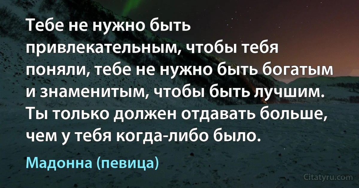 Тебе не нужно быть привлекательным, чтобы тебя поняли, тебе не нужно быть богатым и знаменитым, чтобы быть лучшим. Ты только должен отдавать больше, чем у тебя когда-либо было. (Мадонна (певица))