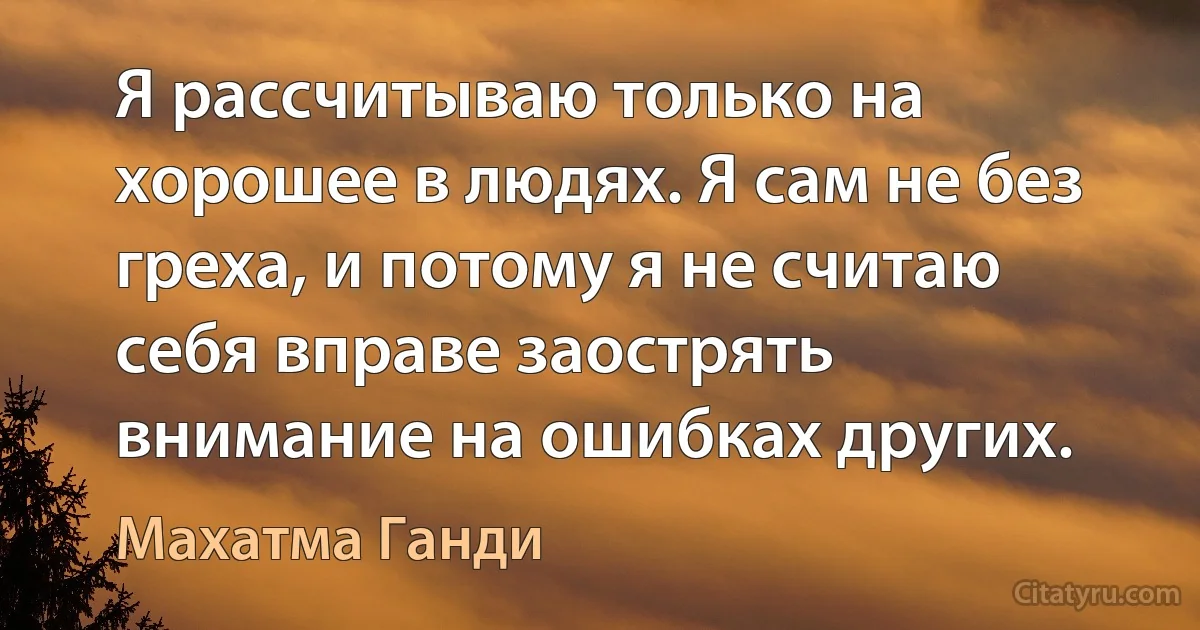 Я рассчитываю только на хорошее в людях. Я сам не без греха, и потому я не считаю себя вправе заострять внимание на ошибках других. (Махатма Ганди)