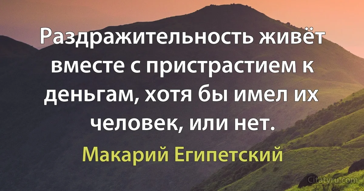 Раздражительность живёт вместе с пристрастием к деньгам, хотя бы имел их человек, или нет. (Макарий Египетский)