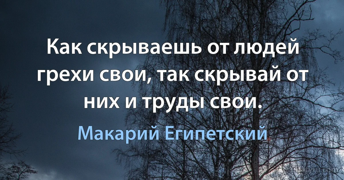 Как скрываешь от людей грехи свои, так скрывай от них и труды свои. (Макарий Египетский)