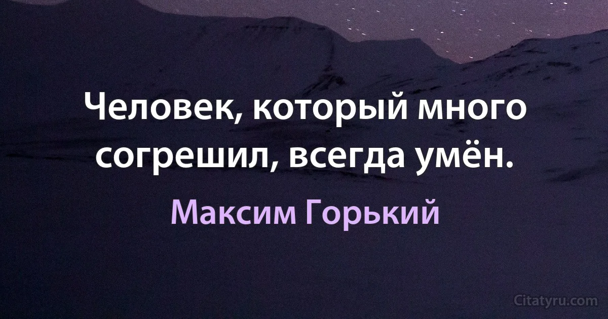 Человек, который много согрешил, всегда умён. (Максим Горький)