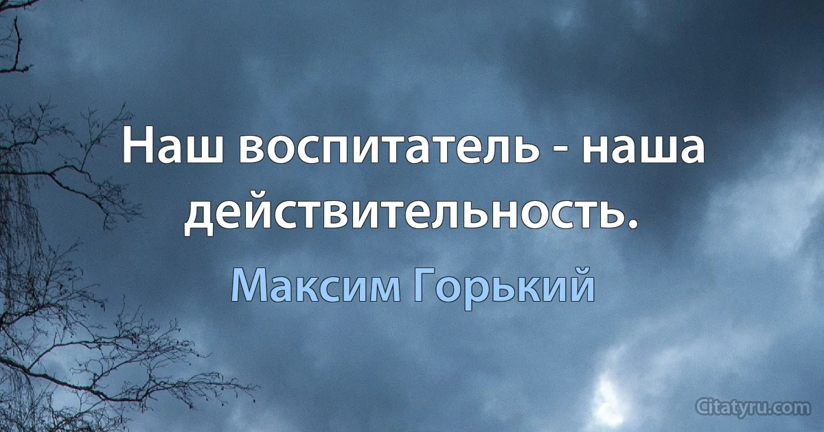 Наш воспитатель - наша действительность. (Максим Горький)