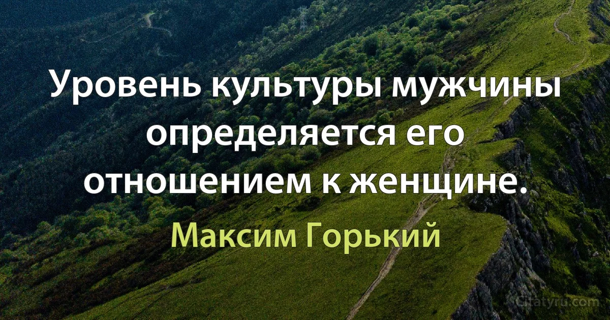 Уровень культуры мужчины определяется его отношением к женщине. (Максим Горький)