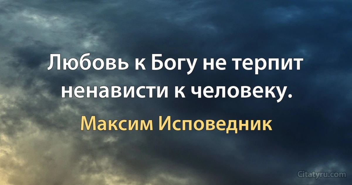 Любовь к Богу не терпит ненависти к человеку. (Максим Исповедник)