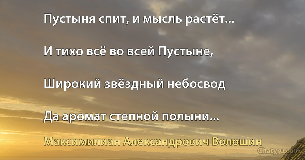 Пустыня спит, и мысль растёт...

И тихо всё во всей Пустыне,

Широкий звёздный небосвод

Да аромат степной полыни... (Максимилиан Александрович Волошин)