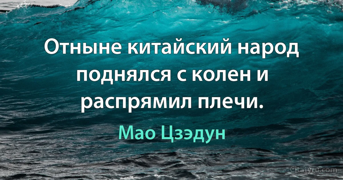 Отныне китайский народ поднялся с колен и распрямил плечи. (Мао Цзэдун)