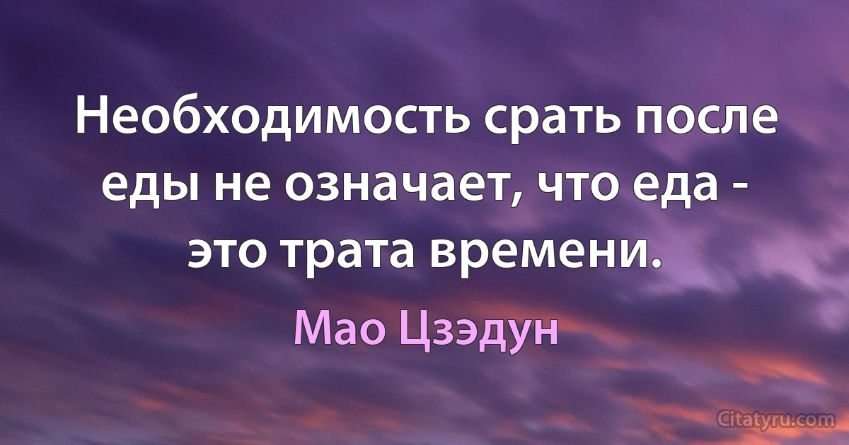 Необходимость срать после еды не означает, что еда - это трата времени. (Мао Цзэдун)