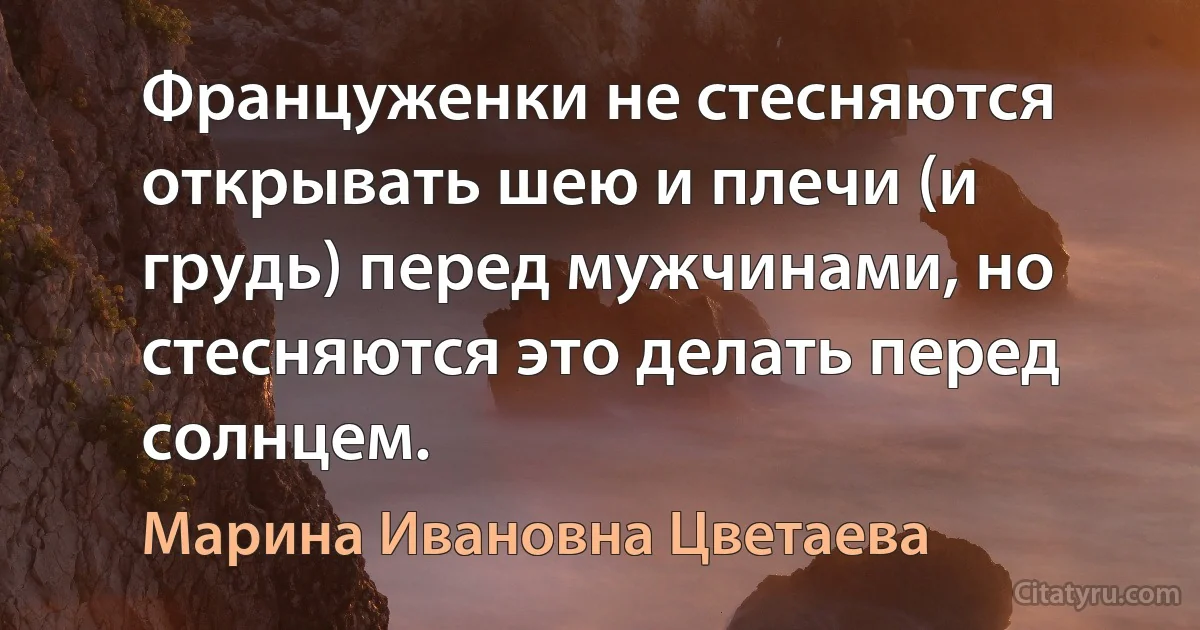 Француженки не стесняются открывать шею и плечи (и грудь) перед мужчинами, но стесняются это делать перед солнцем. (Марина Ивановна Цветаева)