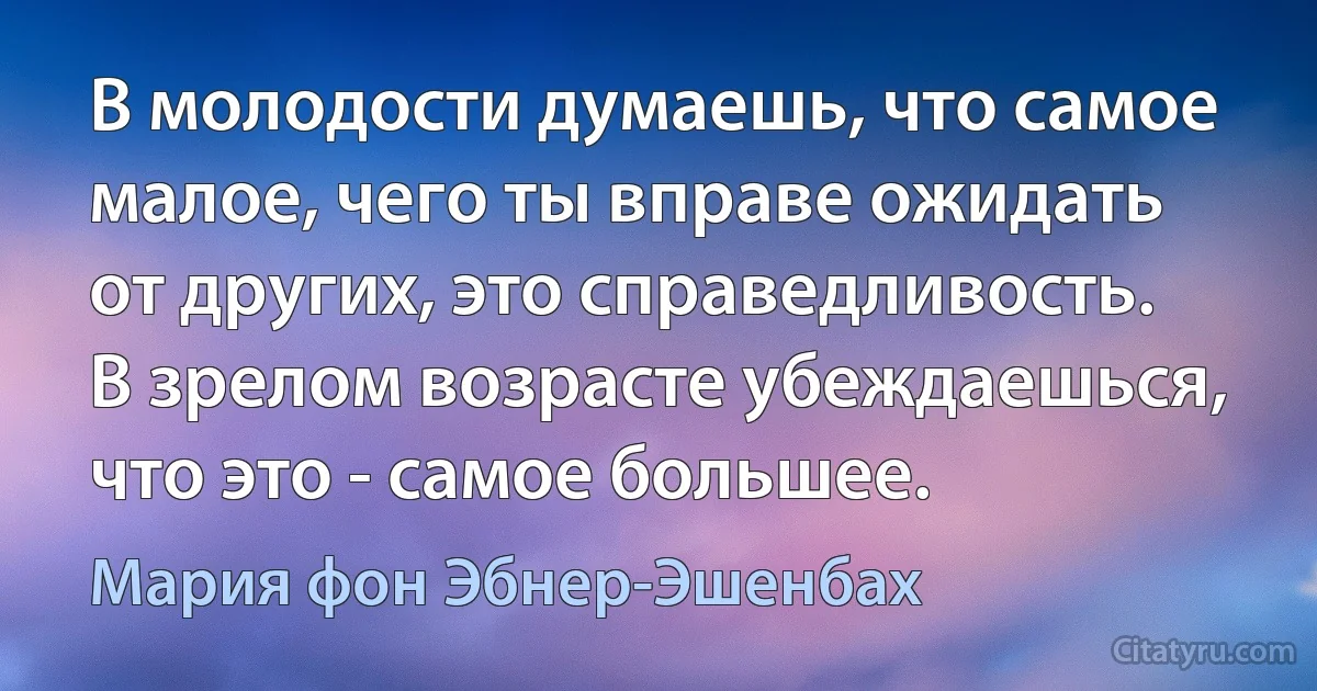 В молодости думаешь, что самое малое, чего ты вправе ожидать от других, это справедливость. В зрелом возрасте убеждаешься, что это - самое большее. (Мария фон Эбнер-Эшенбах)